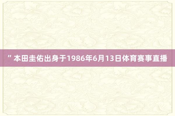 ”本田圭佑出身于1986年6月13日体育赛事直播