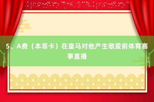 5、A费（本菲卡）在皇马对他产生敬爱前体育赛事直播