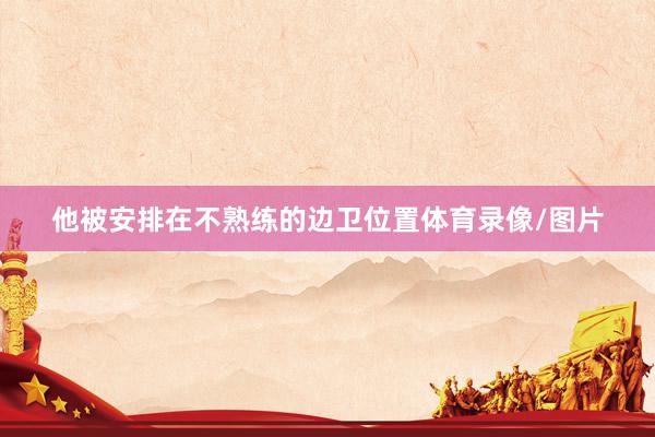 他被安排在不熟练的边卫位置体育录像/图片