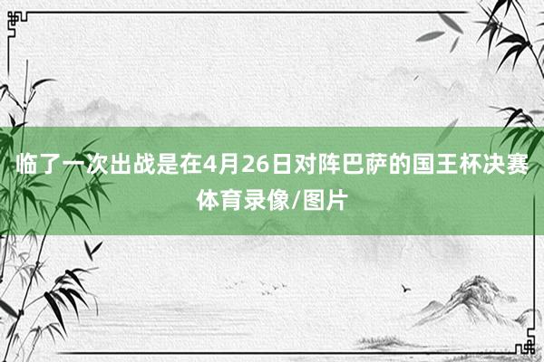 临了一次出战是在4月26日对阵巴萨的国王杯决赛体育录像/图片
