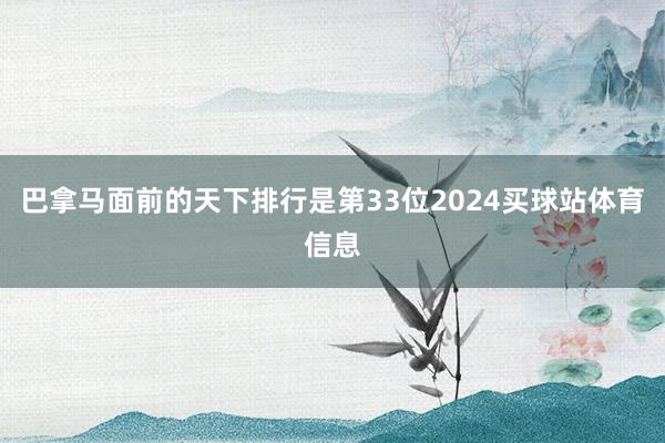 巴拿马面前的天下排行是第33位2024买球站体育信息
