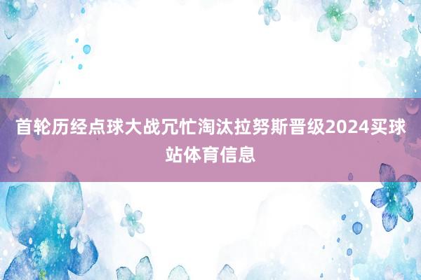首轮历经点球大战冗忙淘汰拉努斯晋级2024买球站体育信息