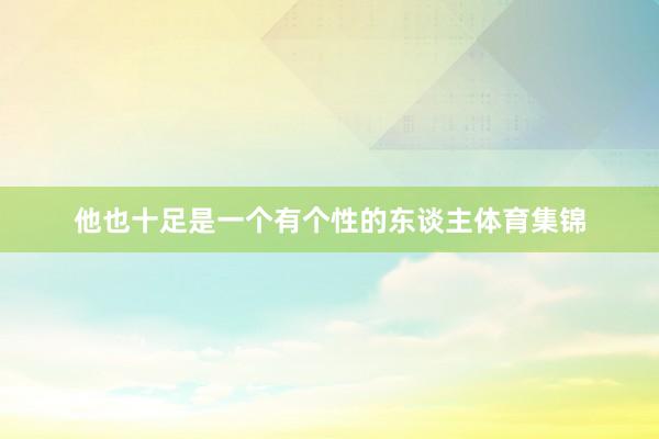 他也十足是一个有个性的东谈主体育集锦