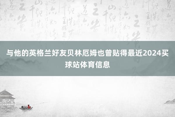 与他的英格兰好友贝林厄姆也曾贴得最近2024买球站体育信息