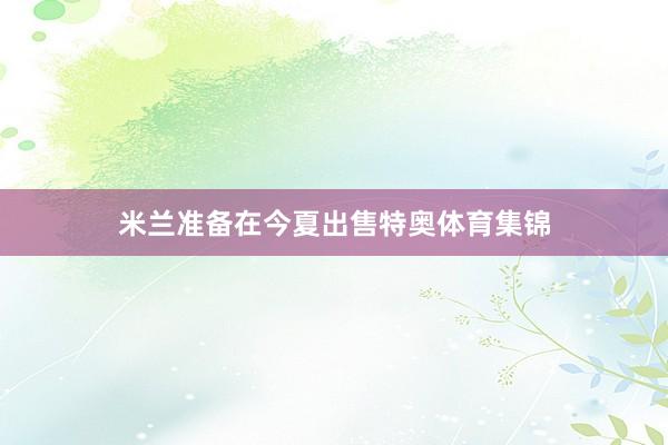 米兰准备在今夏出售特奥体育集锦