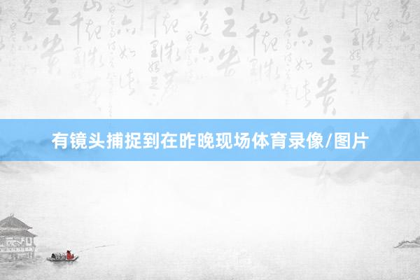 有镜头捕捉到在昨晚现场体育录像/图片
