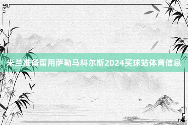 米兰准备留用萨勒马科尔斯2024买球站体育信息