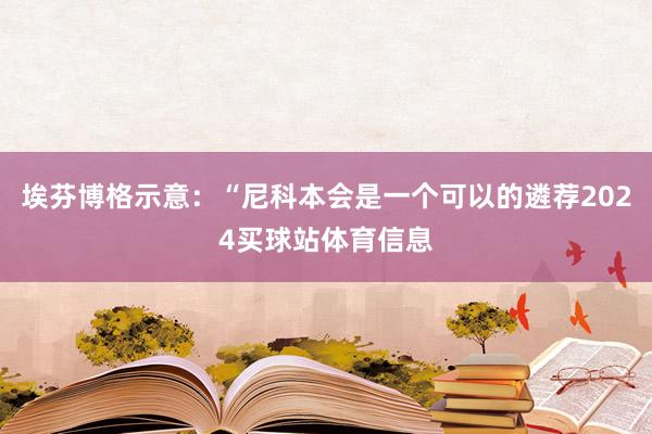 埃芬博格示意：“尼科本会是一个可以的遴荐2024买球站体育信息