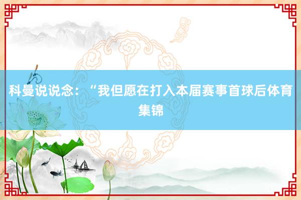 科曼说说念：“我但愿在打入本届赛事首球后体育集锦