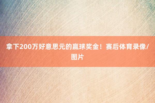 拿下200万好意思元的赢球奖金！赛后体育录像/图片