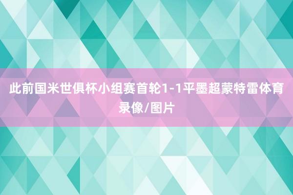 此前国米世俱杯小组赛首轮1-1平墨超蒙特雷体育录像/图片