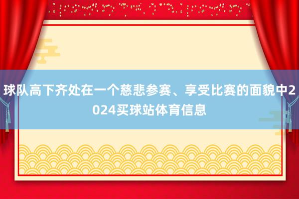 球队高下齐处在一个慈悲参赛、享受比赛的面貌中2024买球站体育信息