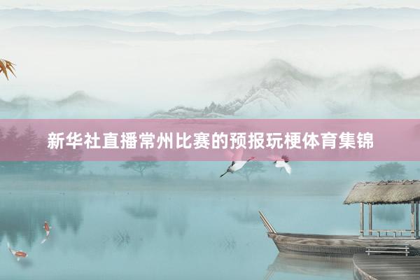 新华社直播常州比赛的预报玩梗体育集锦