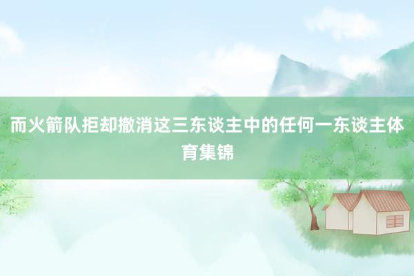 而火箭队拒却撤消这三东谈主中的任何一东谈主体育集锦