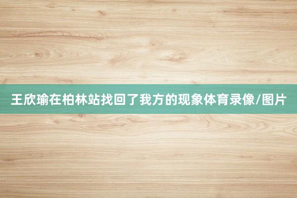 王欣瑜在柏林站找回了我方的现象体育录像/图片