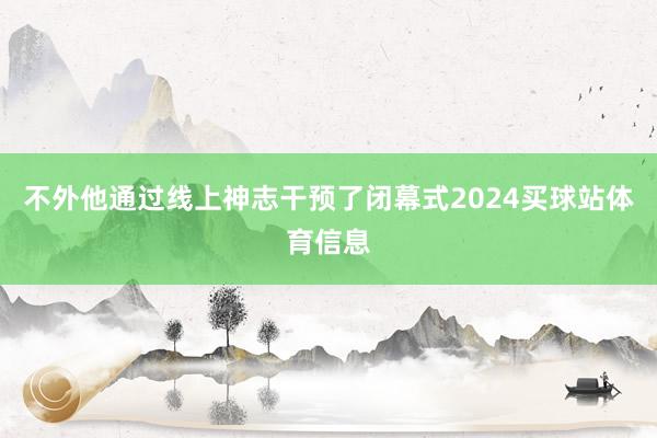 不外他通过线上神志干预了闭幕式2024买球站体育信息