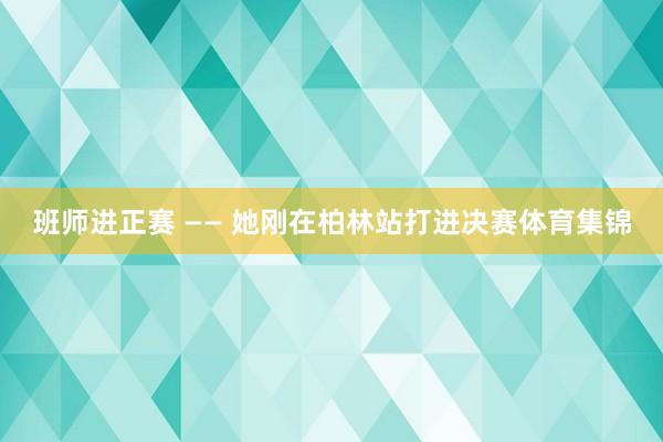班师进正赛 —— 她刚在柏林站打进决赛体育集锦