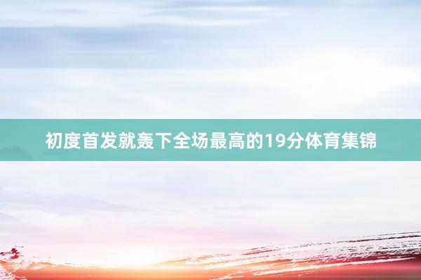 初度首发就轰下全场最高的19分体育集锦