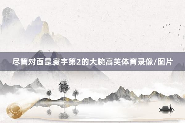 尽管对面是寰宇第2的大腕高芙体育录像/图片