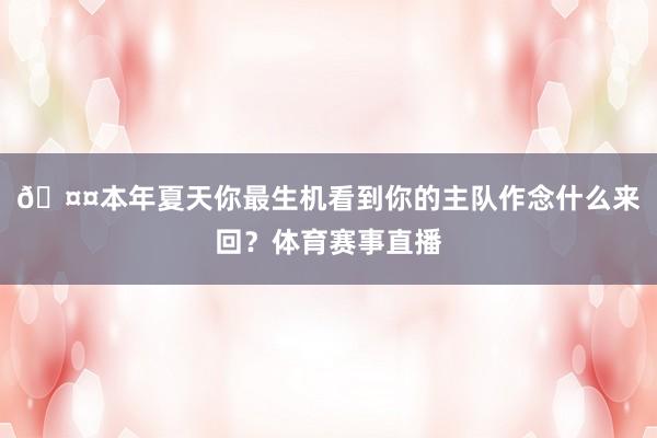 🤤本年夏天你最生机看到你的主队作念什么来回？体育赛事直播