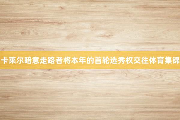 卡莱尔暗意走路者将本年的首轮选秀权交往体育集锦