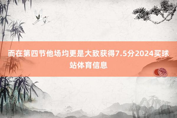 而在第四节他场均更是大致获得7.5分2024买球站体育信息