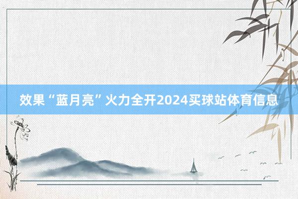 效果“蓝月亮”火力全开2024买球站体育信息