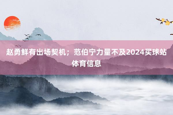 赵勇鲜有出场契机；范伯宁力量不及2024买球站体育信息