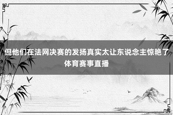但他们在法网决赛的发扬真实太让东说念主惊艳了体育赛事直播