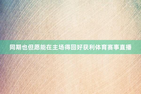 同期也但愿能在主场得回好获利体育赛事直播