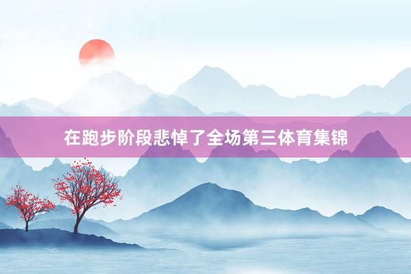 在跑步阶段悲悼了全场第三体育集锦