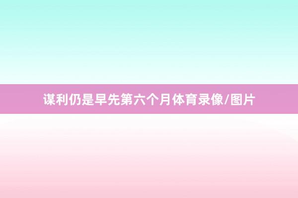 谋利仍是早先第六个月体育录像/图片