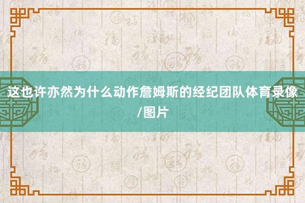 这也许亦然为什么动作詹姆斯的经纪团队体育录像/图片