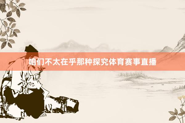 咱们不太在乎那种探究体育赛事直播