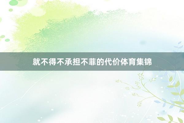 就不得不承担不菲的代价体育集锦