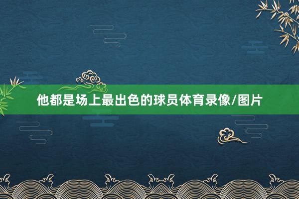 他都是场上最出色的球员体育录像/图片