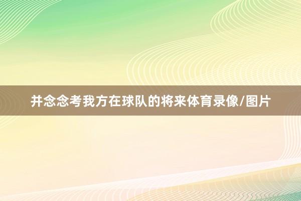 并念念考我方在球队的将来体育录像/图片