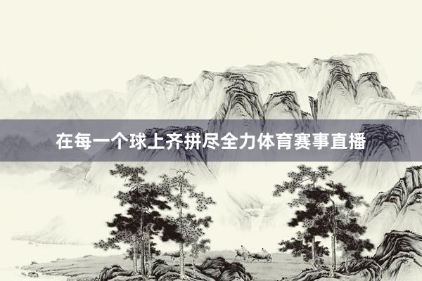 在每一个球上齐拼尽全力体育赛事直播
