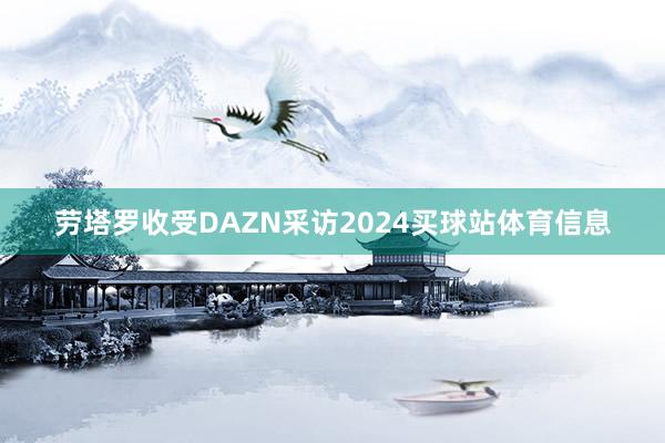 劳塔罗收受DAZN采访2024买球站体育信息