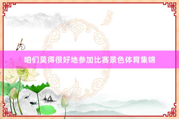 咱们莫得很好地参加比赛景色体育集锦