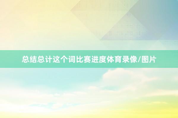 总结总计这个词比赛进度体育录像/图片