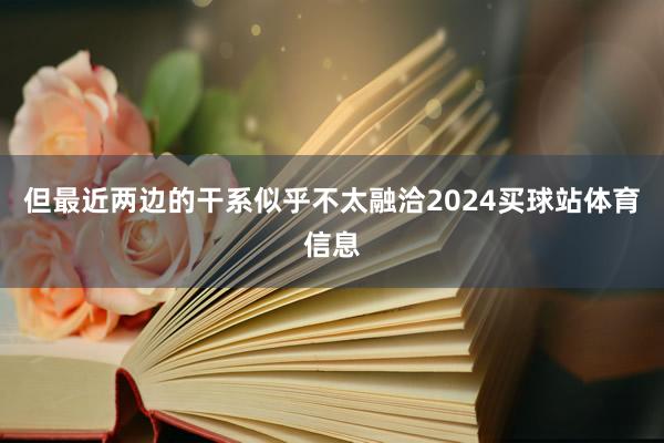 但最近两边的干系似乎不太融洽2024买球站体育信息