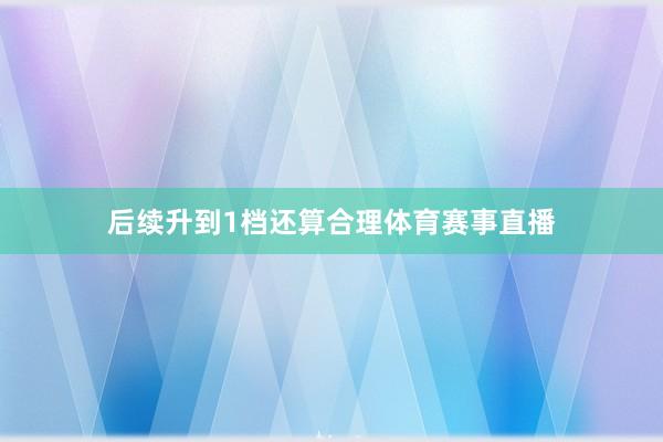 后续升到1档还算合理体育赛事直播
