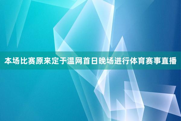 本场比赛原来定于温网首日晚场进行体育赛事直播