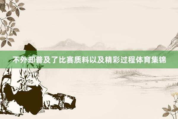 不外却普及了比赛质料以及精彩过程体育集锦
