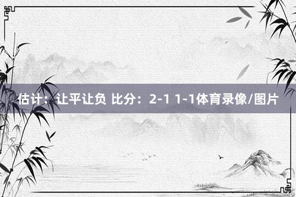 估计：让平让负 比分：2-1 1-1体育录像/图片