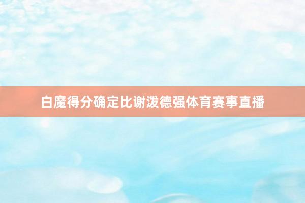 白魔得分确定比谢泼德强体育赛事直播