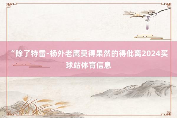 “除了特雷-杨外老鹰莫得果然的得仳离2024买球站体育信息