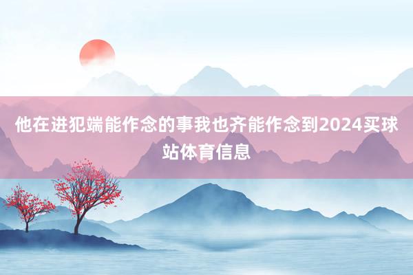 他在进犯端能作念的事我也齐能作念到2024买球站体育信息