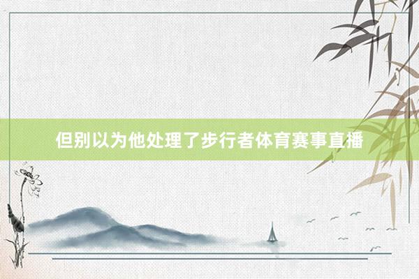 但别以为他处理了步行者体育赛事直播